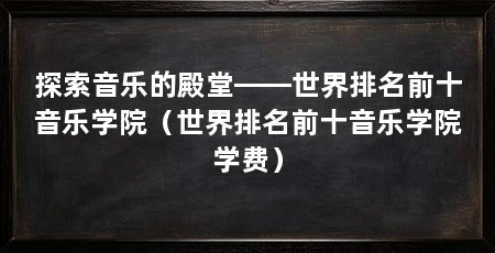 探索音乐的殿堂——世界排名前十音乐学院(世界排名前十音乐学院学费)