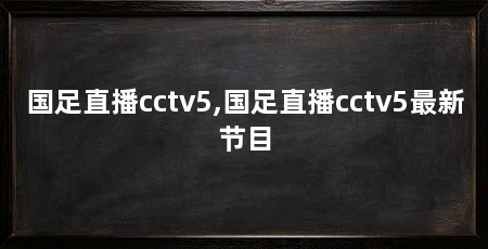国足直播cctv5,国足直播cctv5最新节目