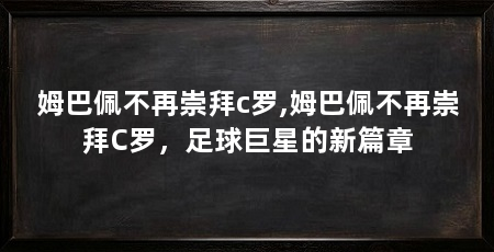 姆巴佩不再崇拜c罗,姆巴佩不再崇拜C罗,足球巨星的新篇章