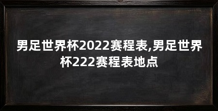 男足世界杯2022赛程表,男足世界杯222赛程表地点
