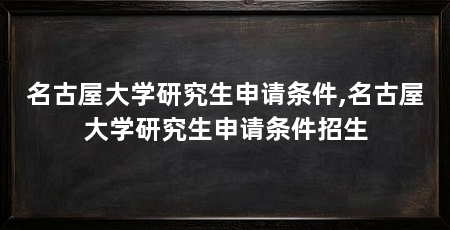 名古屋大学研究生申请条件,名古屋大学研究生申请条件招生