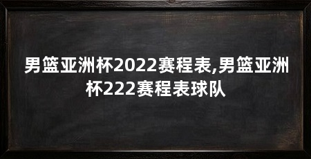 男篮亚洲杯2022赛程表,男篮亚洲杯222赛程表球队
