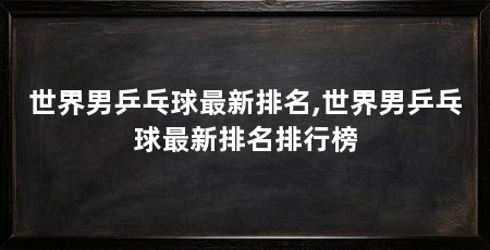 世界男乒乓球最新排名,世界男乒乓球最新排名排行榜
