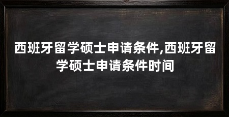 西班牙留学硕士申请条件,西班牙留学硕士申请条件时间