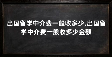 出国留学中介费一般收多少,出国留学中介费一般收多少金额