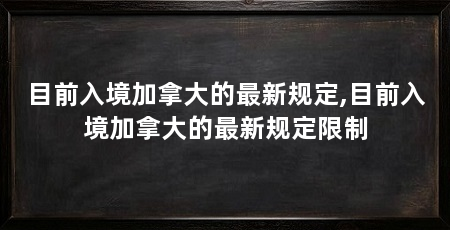 目前入境加拿大的最新规定,目前入境加拿大的最新规定限制
