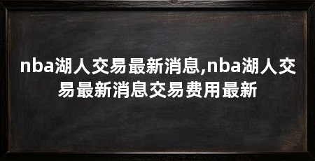 nba湖人交易最新消息,nba湖人交易最新消息交易费用最新