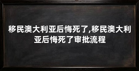 移民澳大利亚后悔死了,移民澳大利亚后悔死了审批流程