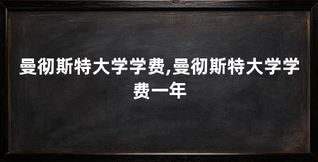 曼彻斯特大学学费,曼彻斯特大学学费一年