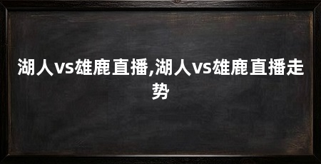 湖人vs雄鹿直播,湖人vs雄鹿直播走势