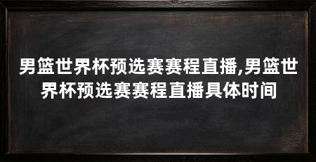 男篮世界杯预选赛赛程直播,男篮世界杯预选赛赛程直播具体时间