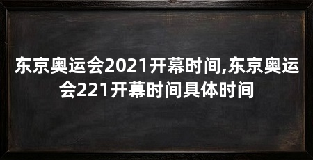 东京奥运会2021开幕时间,东京奥运会221开幕时间具体时间