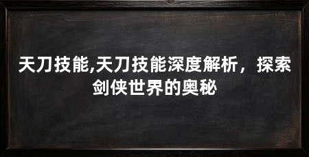 天刀技能,天刀技能深度解析,探索剑侠世界的奥秘
