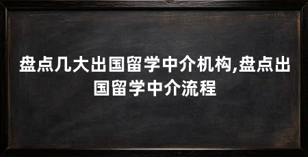 盘点几大出国留学中介机构,盘点出国留学中介流程