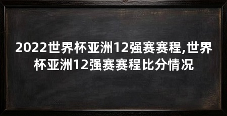 2022世界杯亚洲12强赛赛程,世界杯亚洲12强赛赛程比分情况