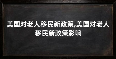 美国对老人移民新政策,美国对老人移民新政策影响