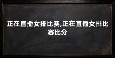正在直播女排比赛,正在直播女排比赛比分