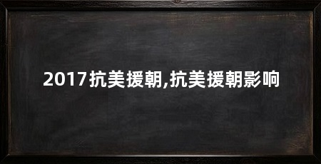 2017抗美援朝,抗美援朝影响