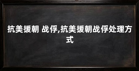 抗美援朝 战俘,抗美援朝战俘处理方式