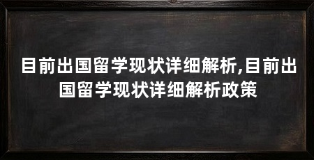 目前出国留学现状详细解析,目前出国留学现状详细解析政策