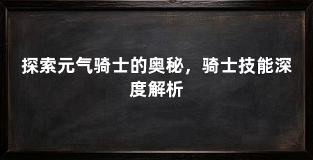 探索元气骑士的奥秘,骑士技能深度解析