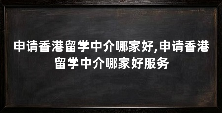 申请香港留学中介哪家好,申请香港留学中介哪家好服务