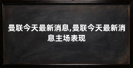 曼联今天最新消息,曼联今天最新消息主场表现