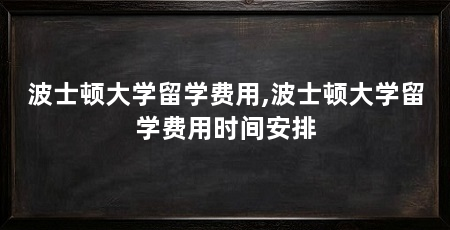 波士顿大学留学费用,波士顿大学留学费用时间安排