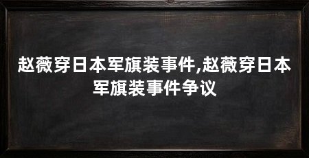 赵薇穿日本军旗装事件,赵薇穿日本军旗装事件争议