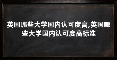 英国哪些大学国内认可度高,英国哪些大学国内认可度高标准