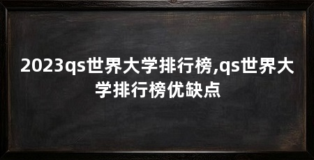 2023qs世界大学排行榜,qs世界大学排行榜优缺点