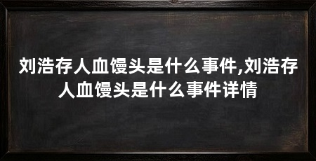 刘浩存人血馒头是什么事件,刘浩存人血馒头是什么事件详情