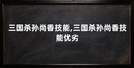 三国杀孙尚香技能,三国杀孙尚香技能优劣