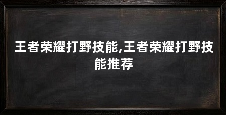 王者荣耀打野技能,王者荣耀打野技能推荐