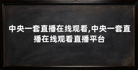 中央一套直播在线观看,中央一套直播在线观看直播平台