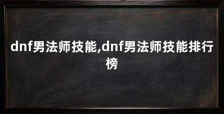 dnf男法师技能,dnf男法师技能排行榜