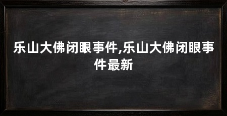 乐山大佛闭眼事件,乐山大佛闭眼事件最新