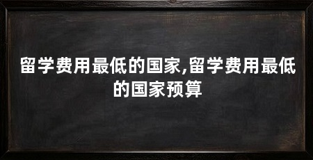 留学费用最低的国家,留学费用最低的国家预算