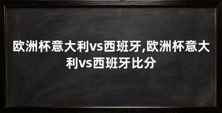 欧洲杯意大利vs西班牙,欧洲杯意大利vs西班牙比分