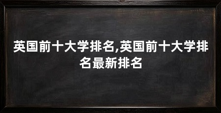 英国前十大学排名,英国前十大学排名最新排名