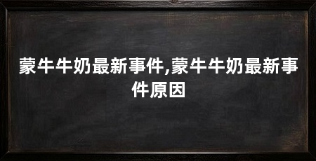 蒙牛牛奶最新事件,蒙牛牛奶最新事件原因