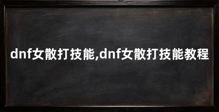 dnf女散打技能,dnf女散打技能教程