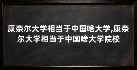 康奈尔大学相当于中国啥大学,康奈尔大学相当于中国啥大学院校
