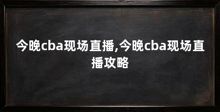 今晚cba现场直播,今晚cba现场直播攻略