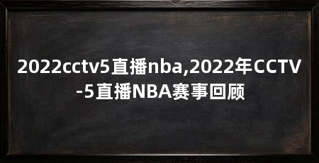 2022cctv5直播nba,2022年CCTV-5直播NBA赛事回顾