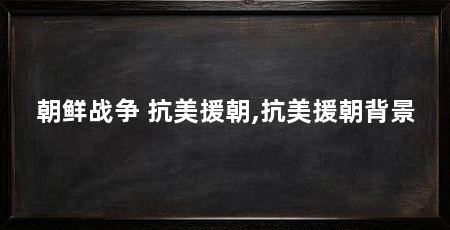 朝鲜战争 抗美援朝,抗美援朝背景