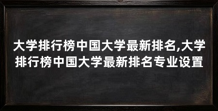 大学排行榜中国大学最新排名,大学排行榜中国大学最新排名专业设置