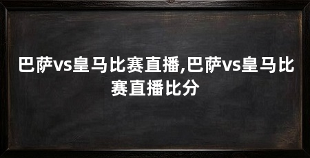 巴萨vs皇马比赛直播,巴萨vs皇马比赛直播比分