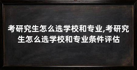 考研究生怎么选学校和专业,考研究生怎么选学校和专业条件评估