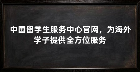 中国留学生服务中心官网，为海外学子提供全方位服务